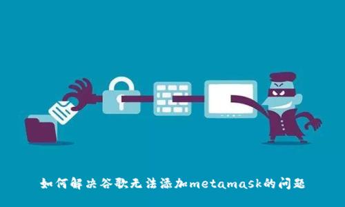 如何解决谷歌无法添加metamask的问题