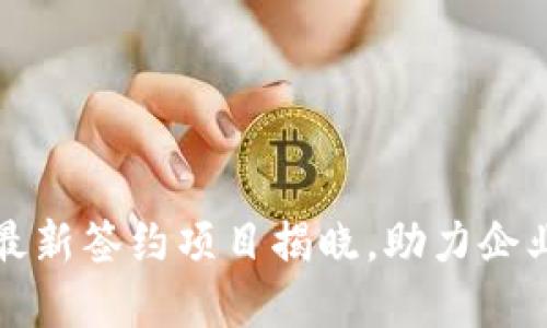 区块链技术最新签约项目揭晓，助力企业数字化升级