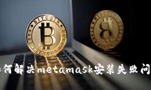 如何解决metamask安装失败问题