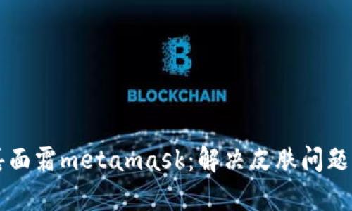 菲洛嘉面霜metamask：解决皮肤问题的利器