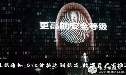 区块链行业最新通知：BTC价格达到新高，数字资产市场迎来新的机遇