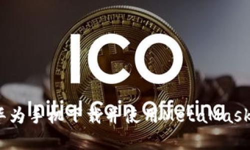 详细指南：华为手机下载并使用MetaMask的完整过程
