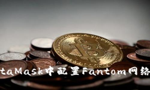如何在MetaMask中配置Fantom网络：详细指南