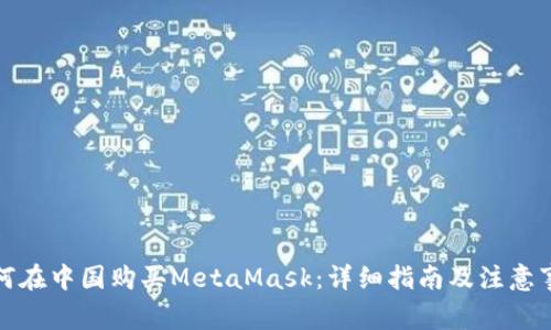 如何在中国购买MetaMask:详细指南及注意事项