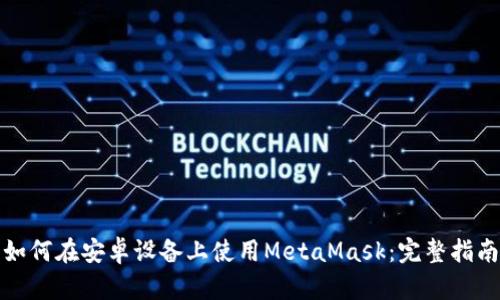 如何在安卓设备上使用MetaMask:完整指南
