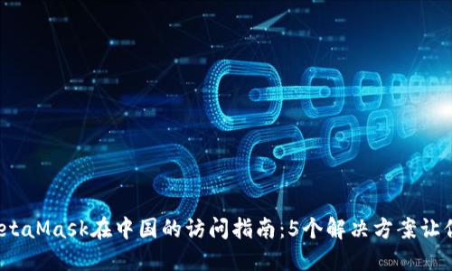 2023年MetaMask在中国的访问指南:5个解决方案让你轻松登录