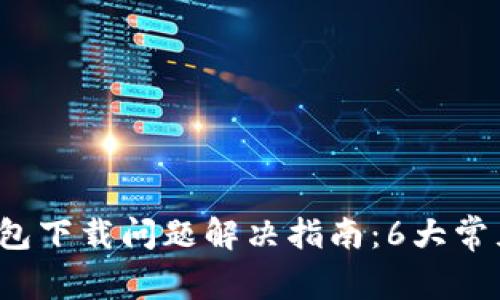 2023年比特币钱包下载问题解决指南：6大常见错误及修复方法