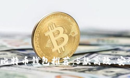2023年最佳比特币钱包推荐：5款高效、安全的钱包对比