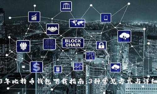 2023年比特币钱包下载指南：3种常见方式与详细步骤