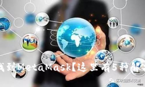 谷歌网上应用店未找到MetaMask?这里有5种解决方案让你快速获取