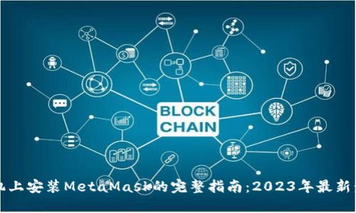 手机上安装MetaMask的完整指南：2023年最新步骤
