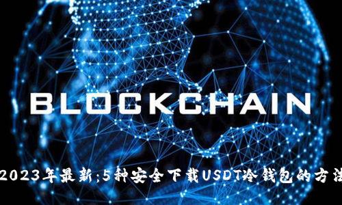2023年最新：5种安全下载USDT冷钱包的方法