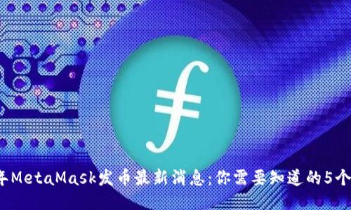 2023年MetaMask发币最新消息：你需要知道的5个关键点