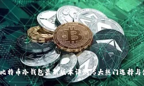 2023年比特币冷钱包最新版本评测:5大热门选择与使用指南