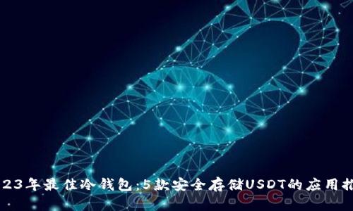 2023年最佳冷钱包:5款安全存储USDT的应用推荐