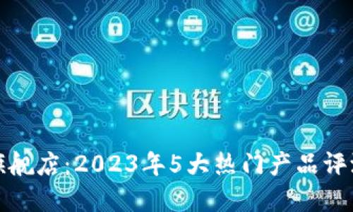 : 小狐钱包官方旗舰店：2023年5大热门产品评测与用户体验分享