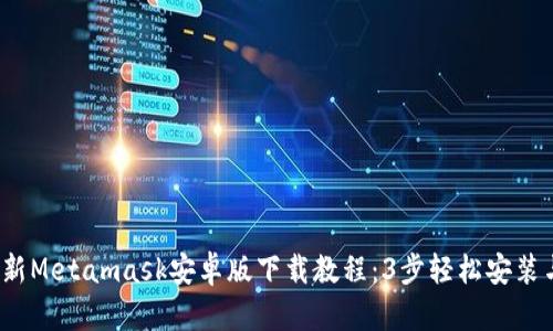 2023年最新Metamask安卓版下载教程：3步轻松安装与设置指南