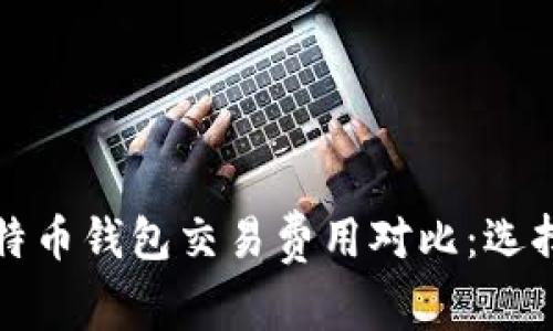 2023年十大比特币钱包交易费用对比：选择最省钱的钱包！