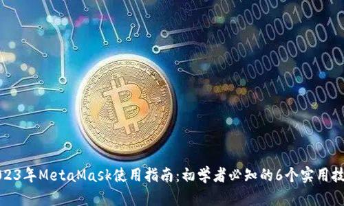 2023年MetaMask使用指南:初学者必知的6个实用技巧