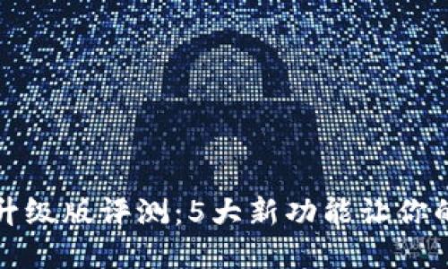 2023年小狐钱包升级版评测:5大新功能让你的数字资产更安全!