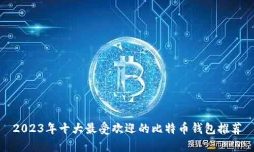 2023年十大最受欢迎的比特币钱包推荐