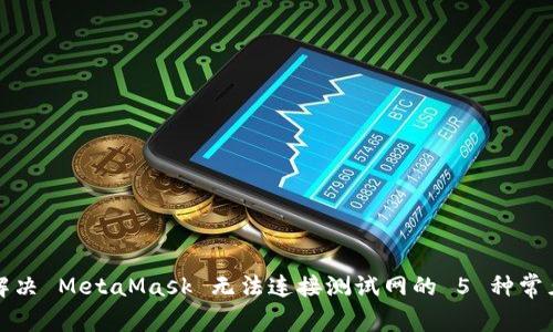 如何解决 MetaMask 无法连接测试网的 5 种常见问题