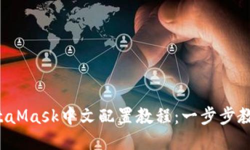 2023年MetaMask中文配置教程：一步步教你轻松设置