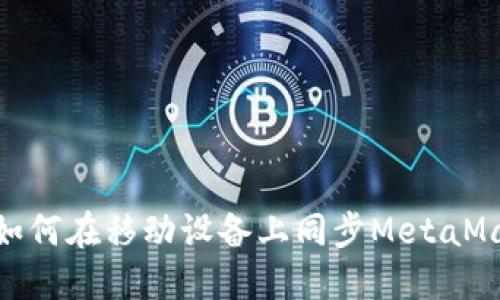 2023年完整指南:如何在移动设备上同步MetaMask钱包(步骤详解)